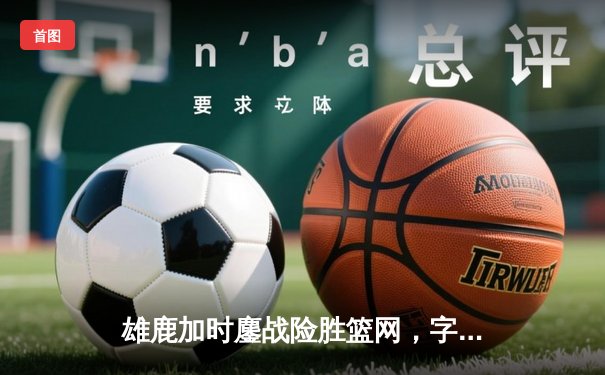 雄鹿加时鏖战险胜篮网，字母哥44分主宰关键时刻