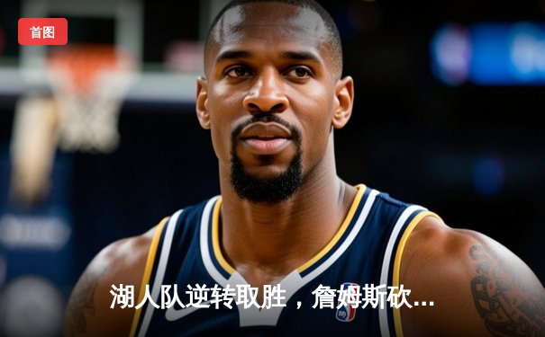 湖人队逆转取胜，詹姆斯砍下三双率队挺进季后赛