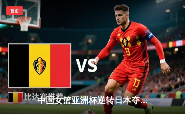 中国女篮亚洲杯逆转日本夺冠，韩旭狂砍26分荣膺MVP