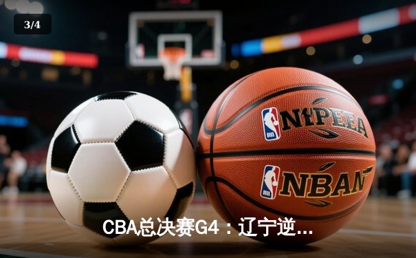 CBA总决赛G4：辽宁逆转新疆夺赛点 赵继伟关键三分定乾坤 - 3