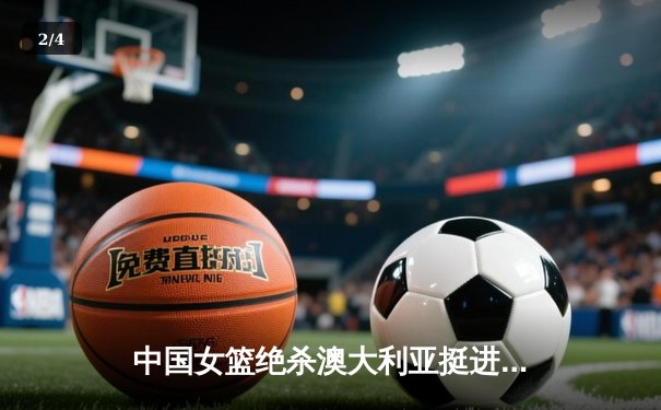 中国女篮绝杀澳大利亚挺进亚洲杯决赛 韩旭23+15统治内线 - 2