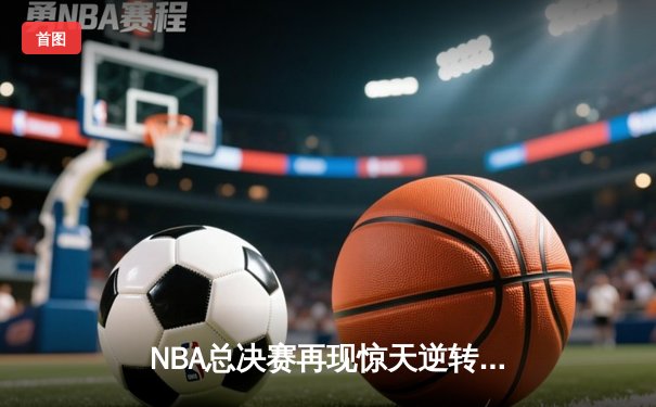 NBA总决赛再现惊天逆转 丹佛掘金加时险胜迈阿密热火