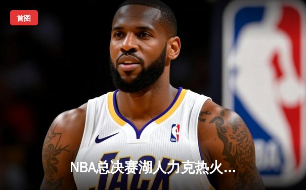 NBA总决赛湖人力克热火，詹姆斯三双率队夺赛点