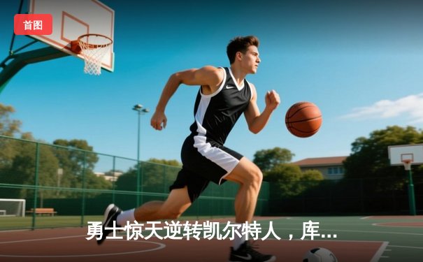 勇士惊天逆转凯尔特人，库里再献神迹，NBA总决赛悬念重生