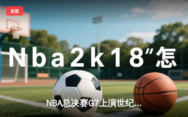 NBA总决赛G7上演世纪绝杀 掘金逆转热火再夺总冠军