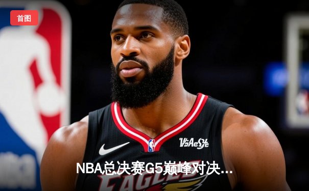 NBA总决赛G5巅峰对决：库里37分率勇士逆转夺冠 维金斯关键封盖锁定胜局