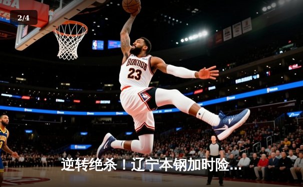 逆转绝杀！辽宁本钢加时险胜广东宏远，赵继伟37分创生涯新高 - 2