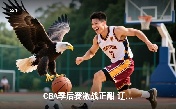 CBA季后赛激战正酣 辽宁本钢逆转广东宏远挺进总决赛 - 2