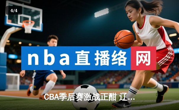 CBA季后赛激战正酣 辽宁本钢逆转广东宏远挺进总决赛 - 4