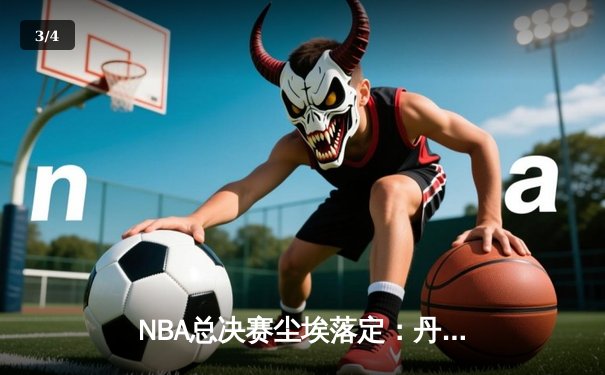 NBA总决赛尘埃落定：丹佛掘金首度封王，约基奇史诗级三双铸就FMVP传奇 - 3